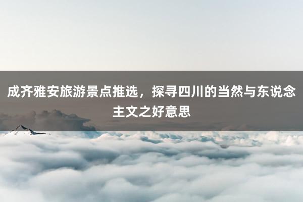 成齐雅安旅游景点推选，探寻四川的当然与东说念主文之好意思