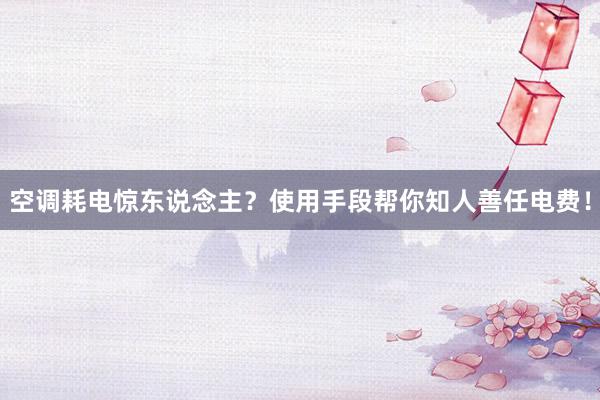 空调耗电惊东说念主？使用手段帮你知人善任电费！