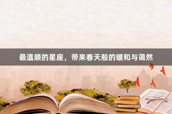 最温顺的星座，带来春天般的暖和与蔼然