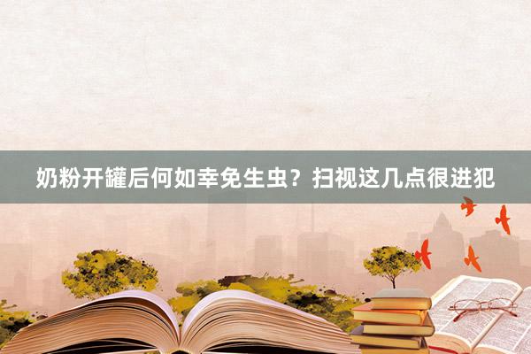 奶粉开罐后何如幸免生虫？扫视这几点很进犯