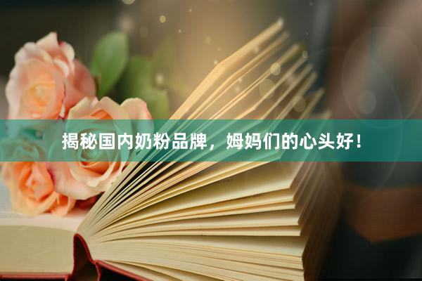 揭秘国内奶粉品牌，姆妈们的心头好！