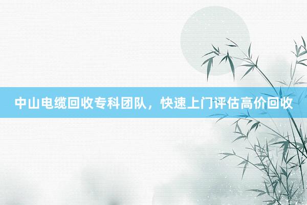 中山电缆回收专科团队，快速上门评估高价回收