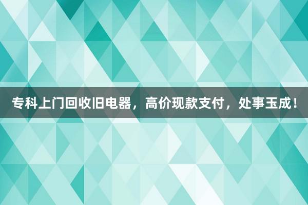 专科上门回收旧电器，高价现款支付，处事玉成！