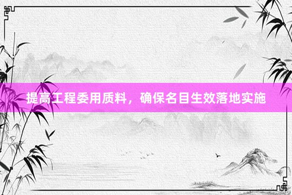 提高工程委用质料，确保名目生效落地实施