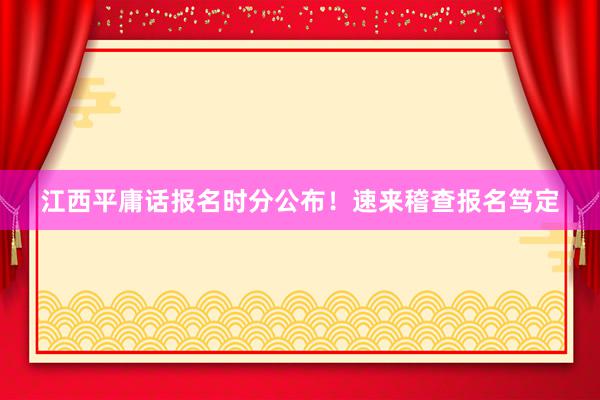 江西平庸话报名时分公布！速来稽查报名笃定