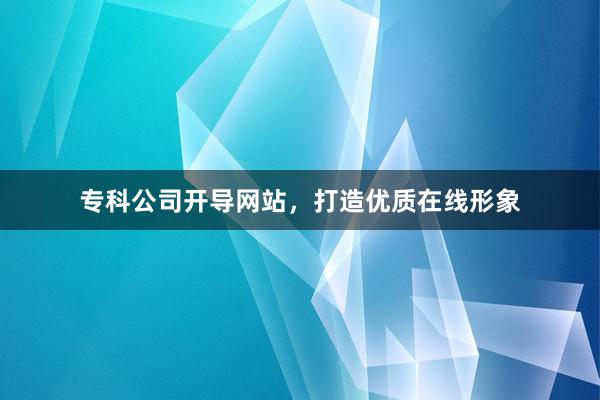 专科公司开导网站，打造优质在线形象