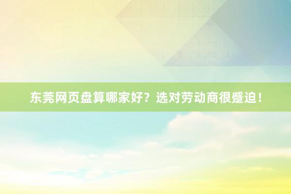 东莞网页盘算哪家好？选对劳动商很蹙迫！