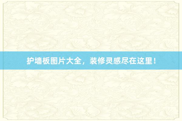护墙板图片大全，装修灵感尽在这里！
