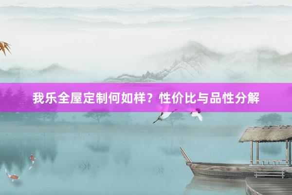 我乐全屋定制何如样？性价比与品性分解