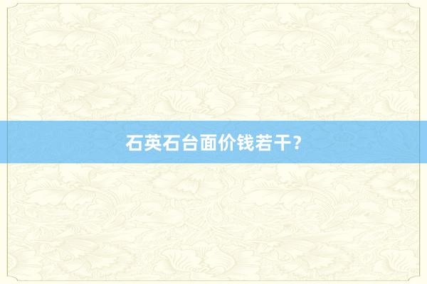 石英石台面价钱若干？