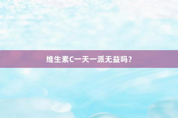 维生素C一天一派无益吗？