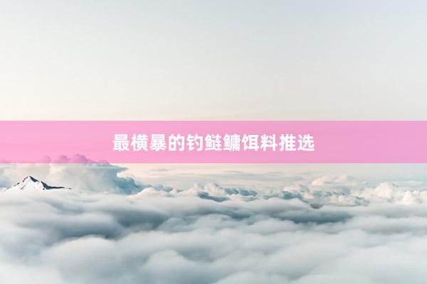 最横暴的钓鲢鳙饵料推选