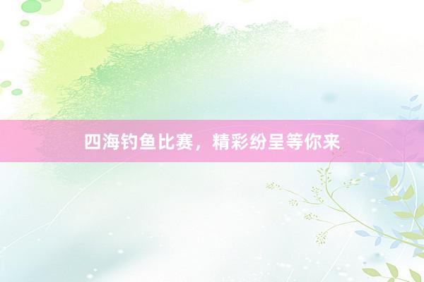 四海钓鱼比赛，精彩纷呈等你来