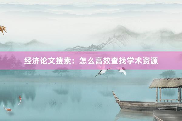 经济论文搜索：怎么高效查找学术资源