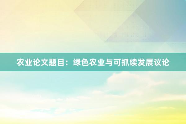 农业论文题目：绿色农业与可抓续发展议论
