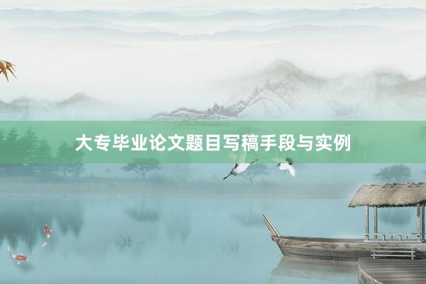 大专毕业论文题目写稿手段与实例