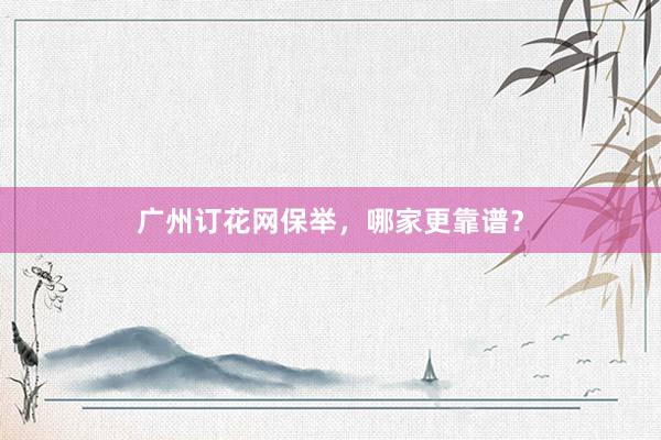广州订花网保举，哪家更靠谱？