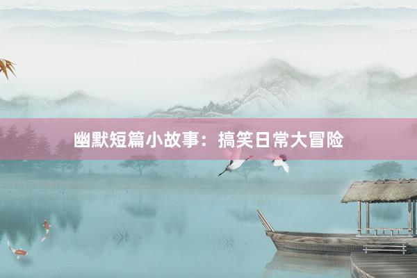 幽默短篇小故事:搞笑日常大冒险