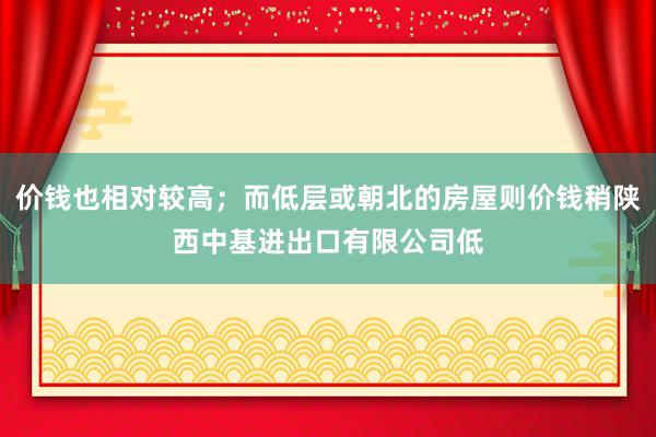 价钱也相对较高；而低层或朝北的房屋则价钱稍陕西中基进出口有限公司低